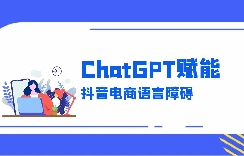ChatGPT跨境电商拓展,帮助抖音电商卖家突破语言障碍
