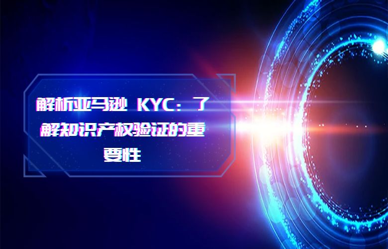 解析亚马逊 KYC:了解知识产权验证的重要性