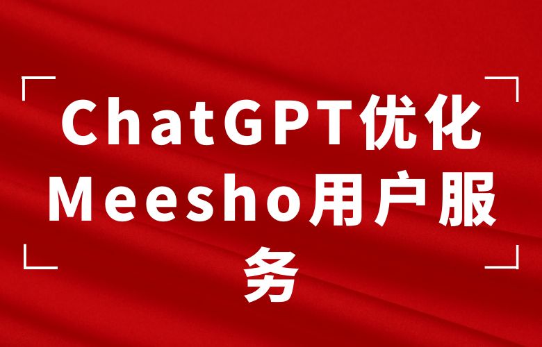 智能客服与售后支持：ChatGPT优化Meesho平台的用户服务