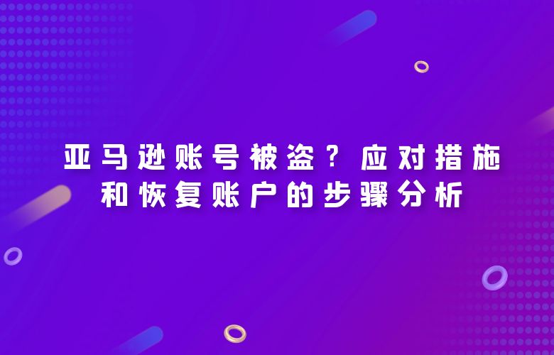 亚马逊账号被盗？应对措施和恢复账户的步骤分析