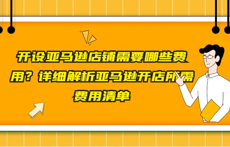 开设亚马逊店铺需要哪些费用？详细解析亚马逊开店所需费用清单