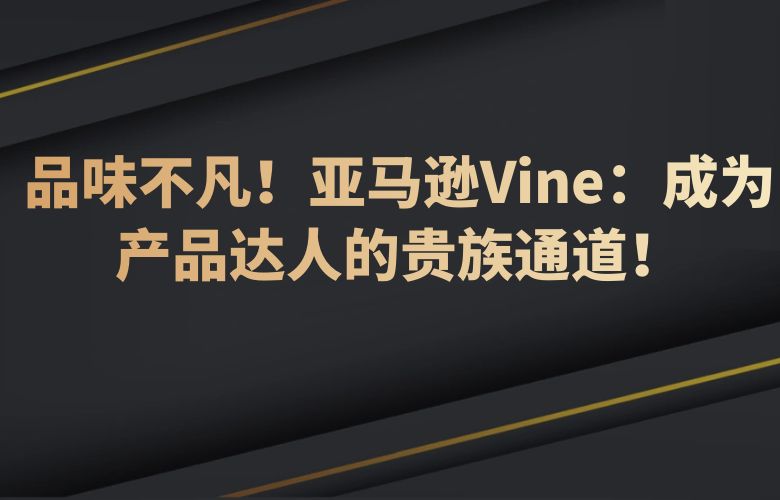 品味不凡!亚马逊Vine:成为产品达人的贵族通道!