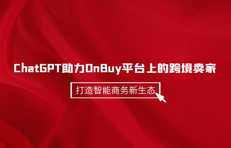 ChatGPT助力OnBuy平台上的跨境卖家:打造智能商务新生态
