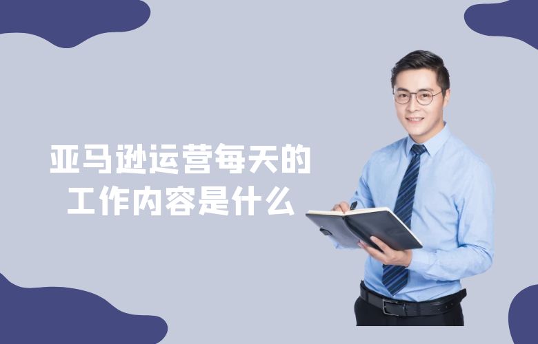 亚马逊运营每天的工作内容是什么