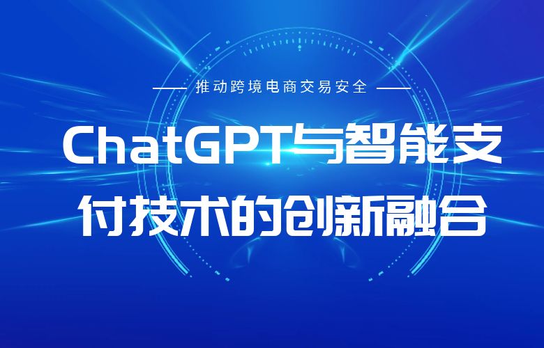 ChatGPT与智能支付技术的创新融合：推动跨境电商交易安全