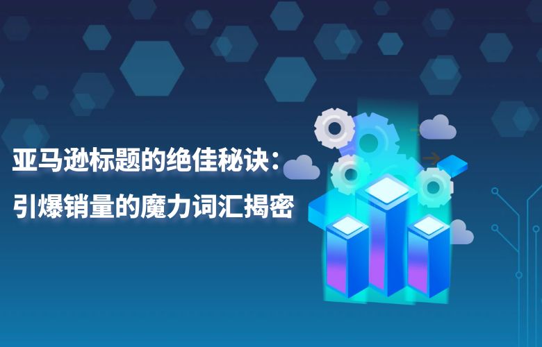 亚马逊标题的绝佳秘诀：引爆销量的魔力词汇揭密