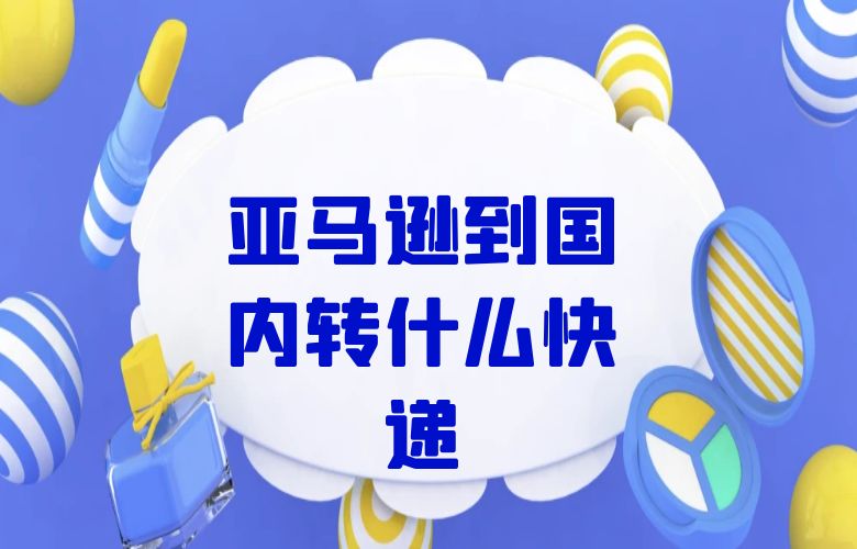 亚马逊到国内转什么快递