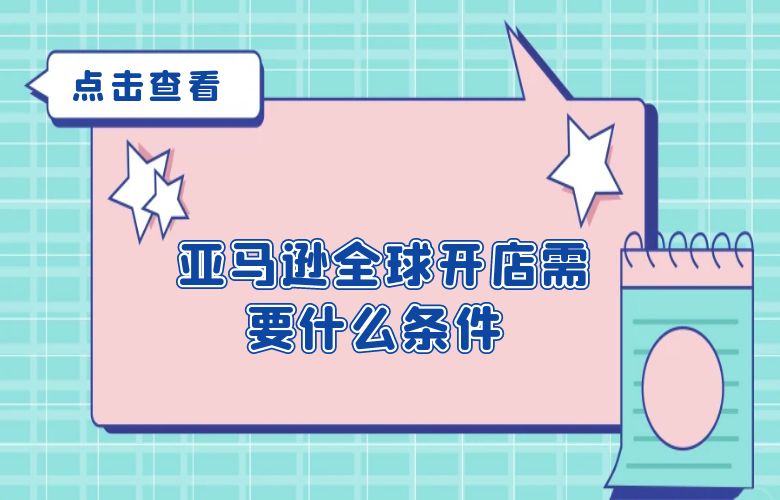 亚马逊全球开店需要什么条件