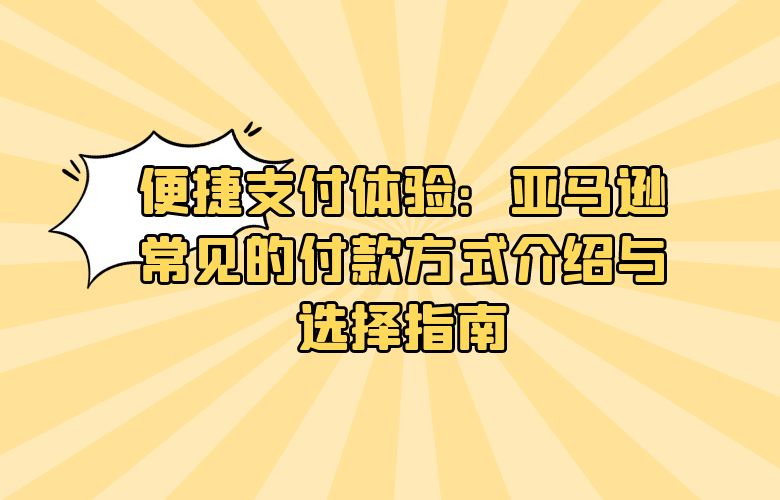 便捷支付体验:亚马逊常见的付款方式介绍与选择指南
