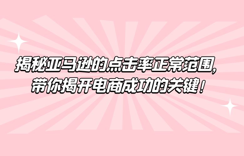揭秘亚马逊的点击率正常范围，带你揭开电商成功的关键！