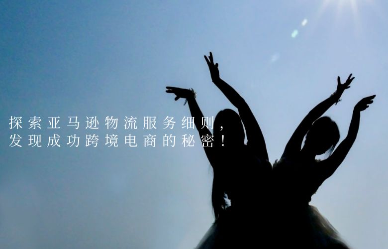 探索亚马逊物流服务细则，发现成功跨境电商的秘密！