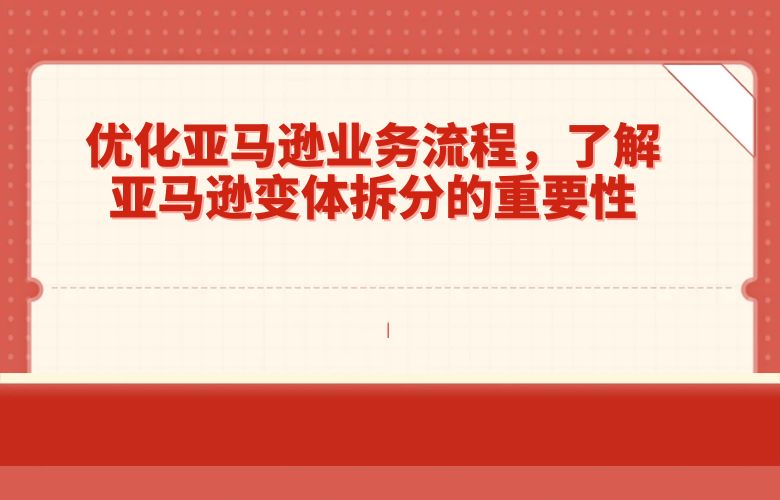 优化亚马逊业务流程,了解亚马逊变体拆分的重要性