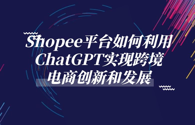 Shopee平台如何利用ChatGPT实现跨境电商创新和发展?