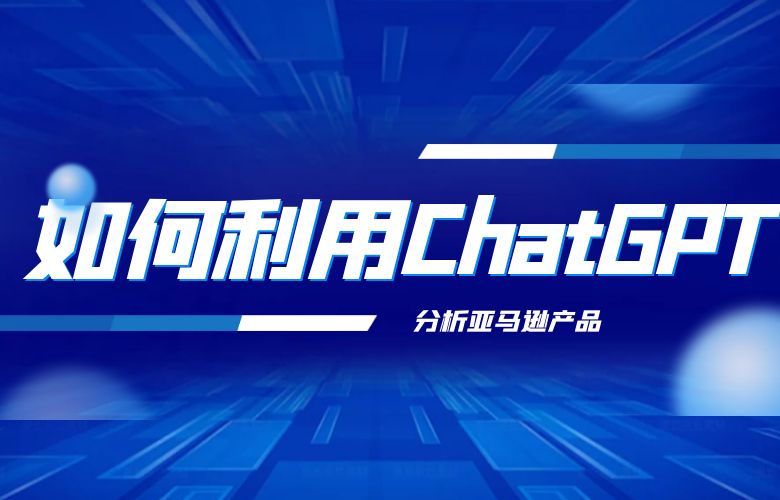 如何利用ChatGPT分析亚马逊产品