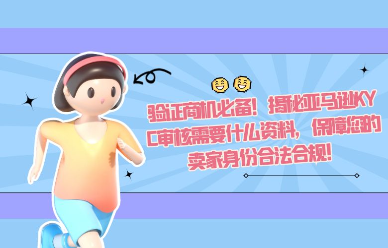 验证商机必备!揭秘亚马逊KYC审核需要什么资料,保障您的卖家身份合法合规!