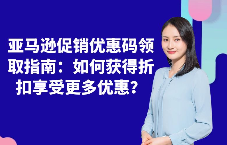 亚马逊促销优惠码领取指南:如何获得折扣享受更多优惠?