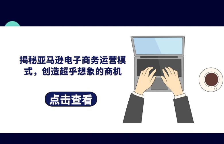 揭秘亚马逊电子商务运营模式,创造超乎想象的商机