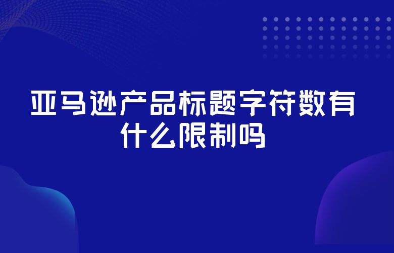 亚马逊产品标题字符数有什么限制吗