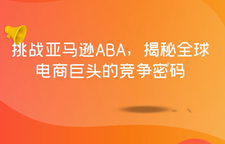 挑战亚马逊ABA，揭秘全球电商巨头的竞争密码