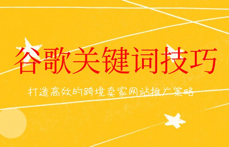 谷歌SEO关键词技巧 | 打造高效的跨境卖家网站推广策略