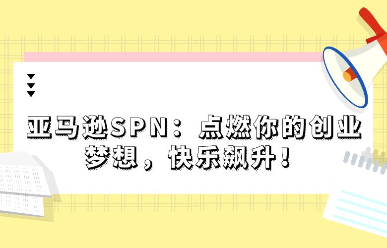 亚马逊SPN：点燃你的创业梦想，快乐飙升！