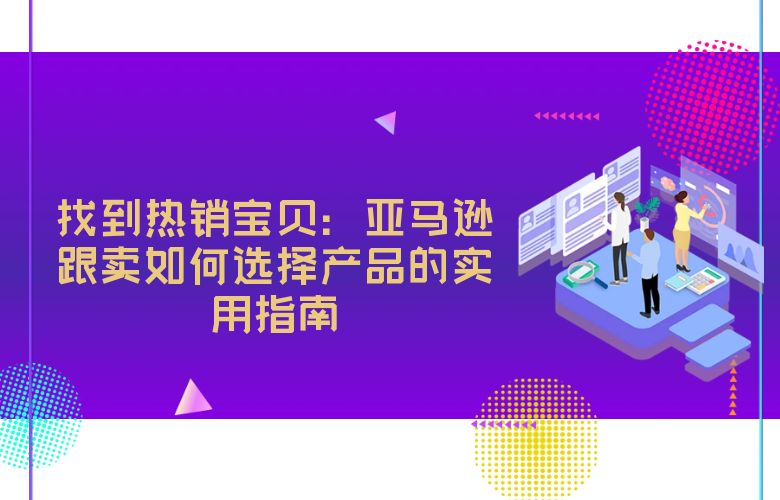 找到热销宝贝:亚马逊跟卖如何选择产品的实用指南