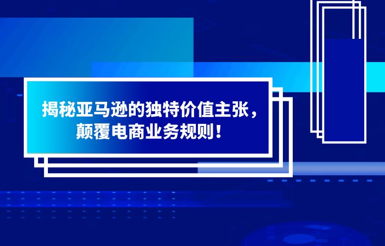 揭秘亚马逊的独特价值主张,颠覆电商业务规则!