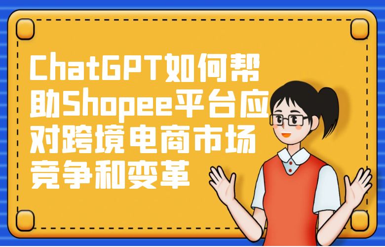 ChatGPT如何帮助Shopee平台应对跨境电商市场竞争和变革?