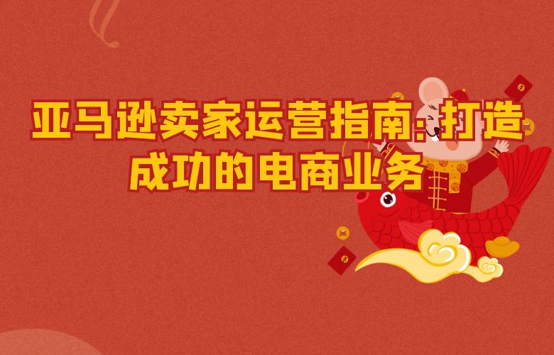 亚马逊卖家运营指南:打造成功的电商业务