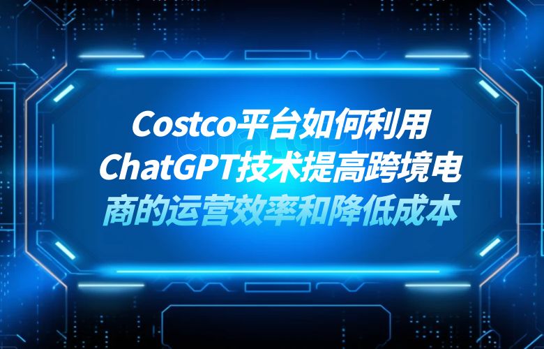 Costco平台如何利用ChatGPT技术提高跨境电商的运营效率和降低成本