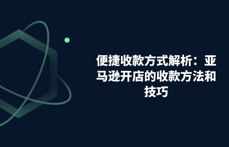 便捷收款方式解析:亚马逊开店的收款方法和技巧
