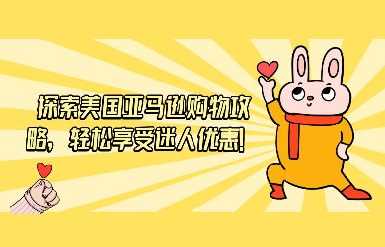 探索美国亚马逊购物攻略,轻松享受迷人优惠!