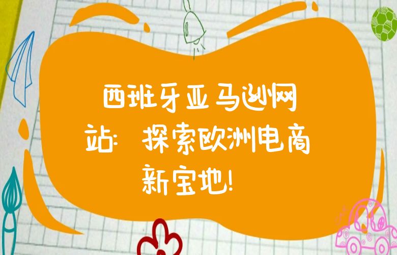 西班牙亚马逊网站：探索欧洲电商新宝地！