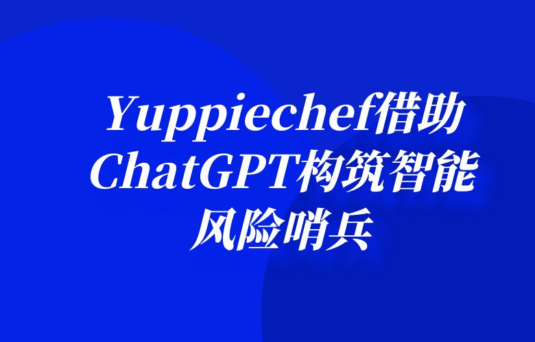 披荆斩棘,守护业务安全:Yuppiechef借助ChatGPT构筑智能风险哨兵