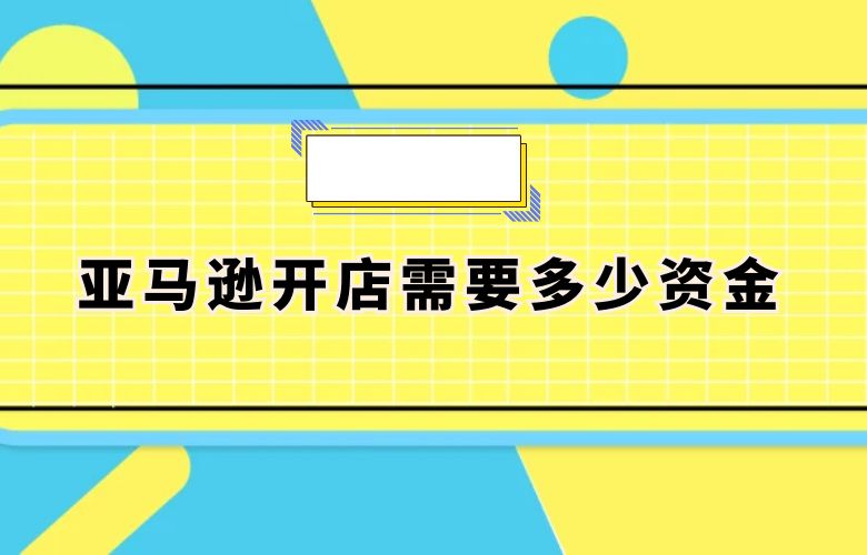 亚马逊开店需要多少资金