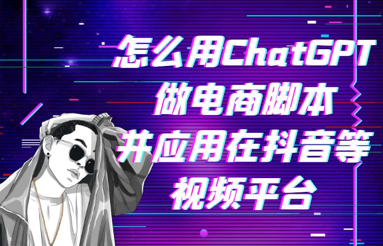 怎么用ChatGPT做电商脚本并应用在抖音等视频平台?