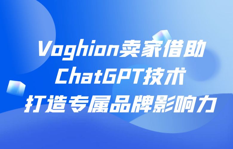 Voghion卖家借助ChatGPT技术,打造专属品牌影响力