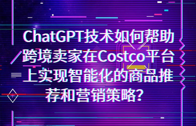 ChatGPT技术如何帮助跨境卖家在Costco平台上实现智能化的商品推荐和营销策略?
