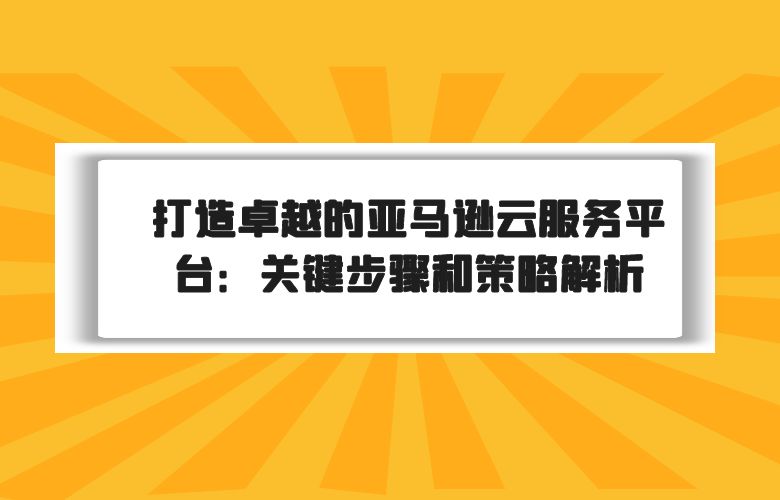 打造卓越的亚马逊云服务平台:关键步骤和策略解析