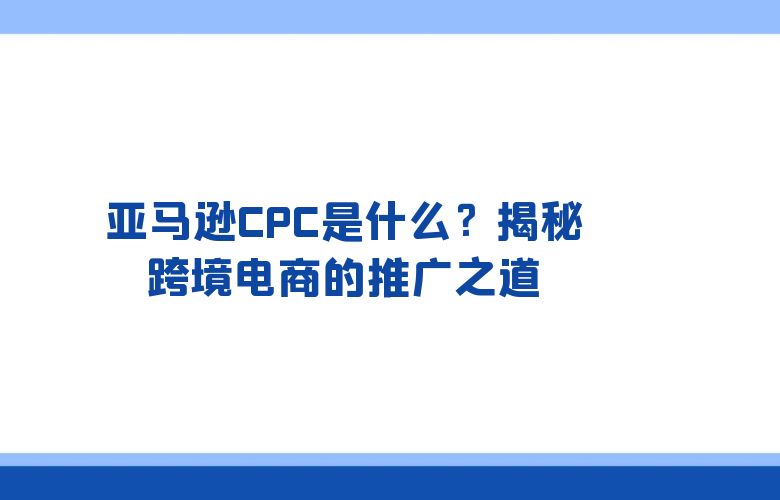 亚马逊CPC是什么？揭秘跨境电商的推广之道