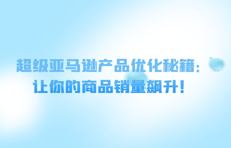 超级亚马逊产品优化秘籍：让你的商品销量飙升！