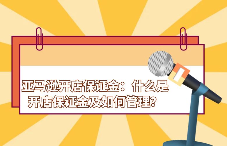 亚马逊开店保证金：什么是开店保证金及如何管理？