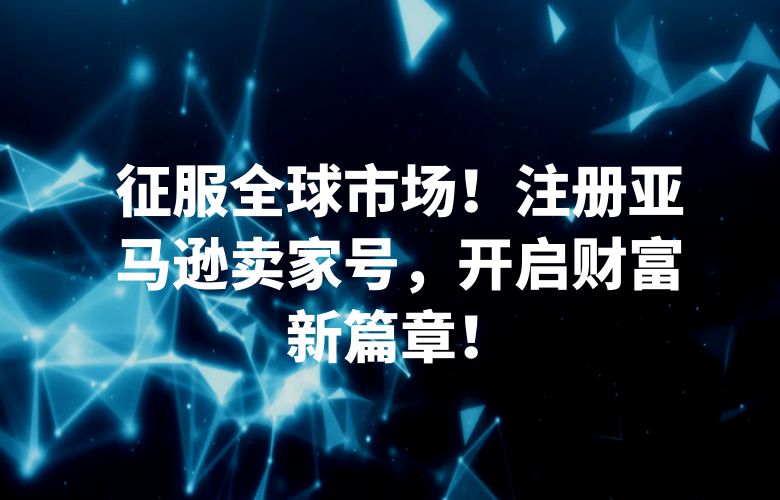 征服全球市场!注册亚马逊卖家号,开启财富新篇章!
