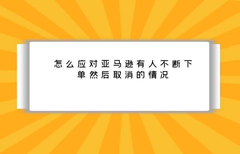 怎么应对亚马逊有人不断下单然后取消的情况