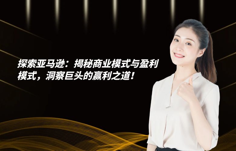探索亚马逊:揭秘商业模式与盈利模式,洞察巨头的赢利之道!