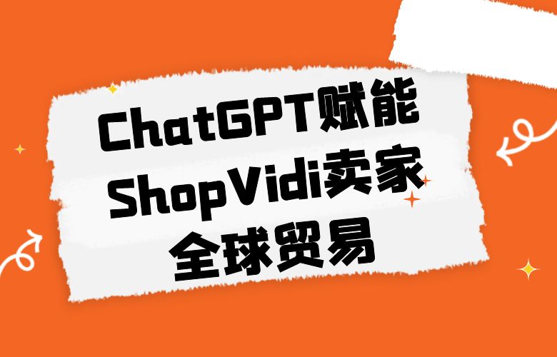 挑战语言障碍!ChatGPT赋能ShopVidi卖家全球贸易