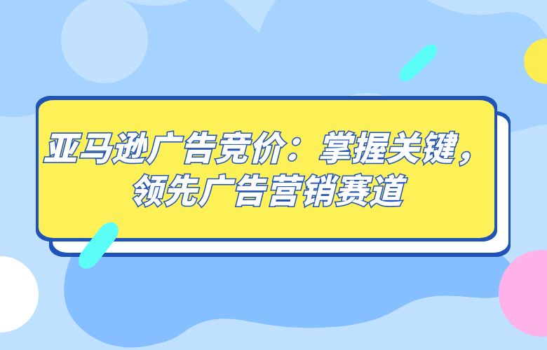 亚马逊广告竞价:掌握关键,领先广告营销赛道