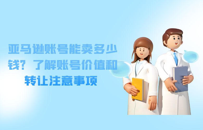 亚马逊账号能卖多少钱?了解账号价值和转让注意事项
