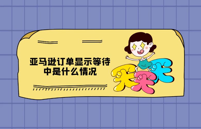 亚马逊订单显示等待中是什么情况