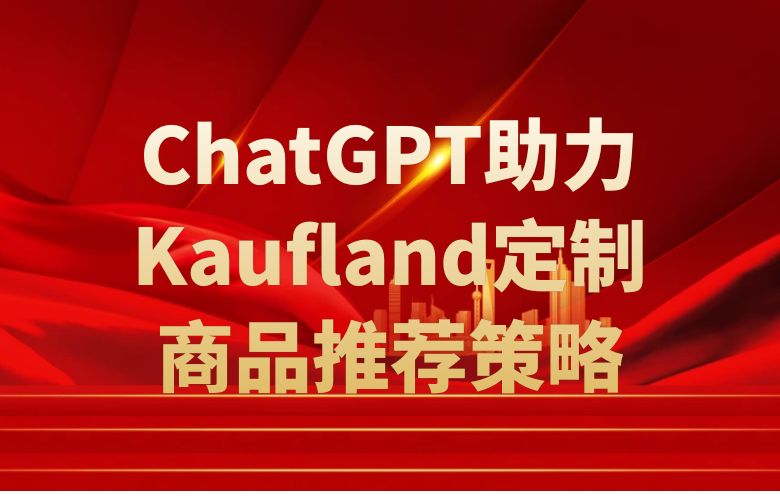 智能推荐!ChatGPT助力Kaufland卖家定制商品推荐策略